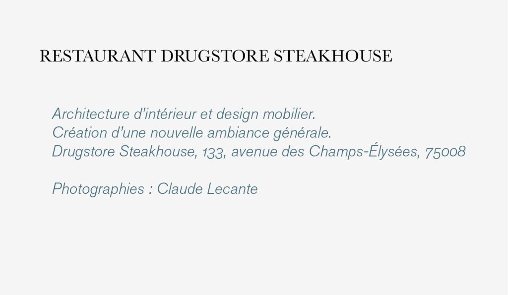 Architecture d’intérieur et design mobilier. 
Création d’une nouvelle ambiance générale. 
Drugstore Steakhouse, 133, avenue des Champs-Élysées, 75008

Photographies : Claude Lecante