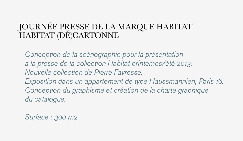 Dans le cadre de lancement des nouvelles collections
de la marque Habitat, réalisation 3 années consécutives
de la scénographie.
Chaque année, proposition d’un nouveau concept comprenant
une thématique, les décors avec suivi des fabrications
et suivi de pose.

Scénographies entre 300 et 500 m2
#HABITAT @habitat #marque habitat
