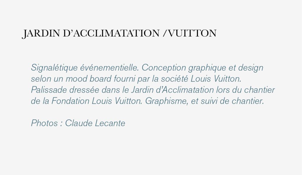 Signalétique événementielle. Conception graphique et design selon un mood board fourni par la société Louis Vuitton. Palissade dressée dans le Jardin d’Acclimatation lors du chantier de la Fondation Louis Vuitton. Graphisme, et suivi de chantier. Photos : Claude Lecante