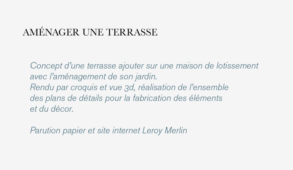 Pour le catalogue et/ou le site internet de Leroy Merlin, dans le cadre des «cahiers d’idées» propositions d’aménagement et d’astuces de construction. D’après un briefing avec cible fournie, rendu de différents concept pour validation. Puis conception des espaces et design des mobiliers avec comme contrainte l’utilisation des matériaux vendus chez Leroy Merlin. Conception, design et ambiance, plans de fabrication du décor pour la future réalisation des photographies servant au catalogue.