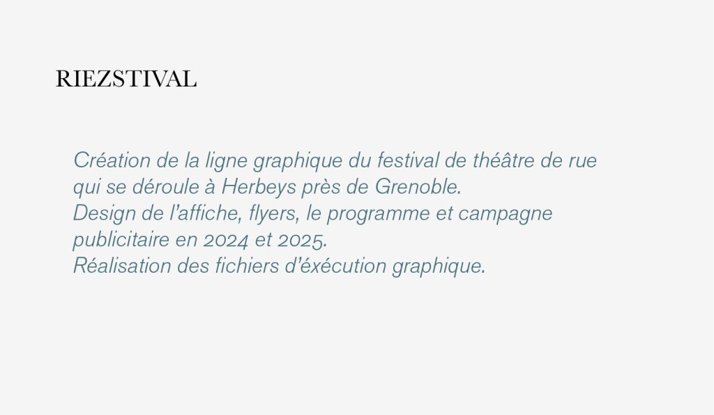 Création de la ligne graphique du festival de théâtre de rue Riezstival
qui se déroule à Herbeys près de Grenoble.
Design de l’affiche, flyers, le programme et campagne
publicitaire en 2024 et 2025.
Réalisation des fichiers d’éxécution graphique. Le festival a reçu en spectacle Fred Blin, Patrick De Valette, No Coffe for the Queen, More Aura, Dis bonjour à la Dame etc. #grenoble #herbeys #graphisme #affiche_design #fredBlin #fred_blin @fedblin @moreaura @designgraphique #theatrederue #theatre_de_rue #graphisme_lecante